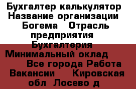 Бухгалтер-калькулятор › Название организации ­ Богема › Отрасль предприятия ­ Бухгалтерия › Минимальный оклад ­ 15 000 - Все города Работа » Вакансии   . Кировская обл.,Лосево д.